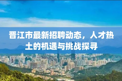 晉江市最新招聘動(dòng)態(tài)，人才熱土的機(jī)遇與挑戰(zhàn)探尋