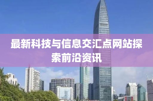 最新科技與信息交匯點網(wǎng)站探索前沿資訊
