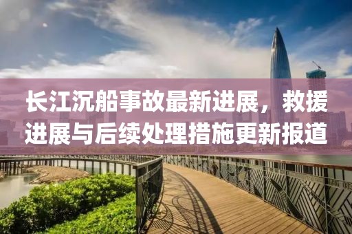 長江沉船事故最新進(jìn)展，救援進(jìn)展與后續(xù)處理措施更新報(bào)道