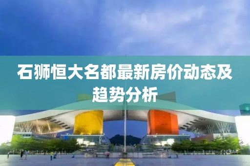 石獅恒大名都最新房價(jià)動(dòng)態(tài)及趨勢分析