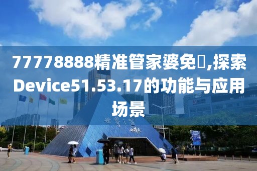 77778888精準管家婆免費,探索Device51.53.17的功能與應用場景