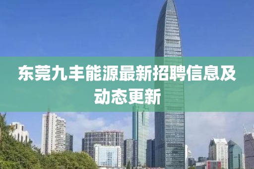 東莞九豐能源最新招聘信息及動態(tài)更新