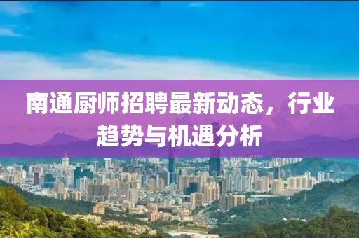 南通廚師招聘最新動態(tài)，行業(yè)趨勢與機遇分析