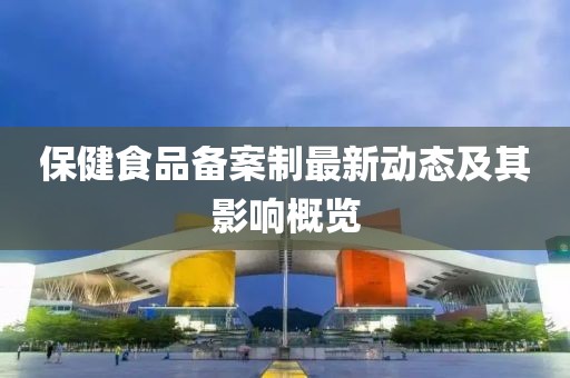 保健食品備案制最新動態(tài)及其影響概覽