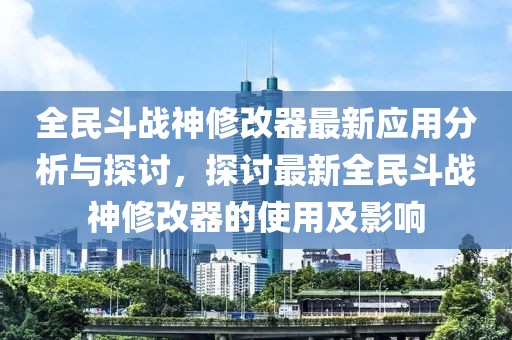 全民斗戰(zhàn)神修改器最新應用分析與探討，探討最新全民斗戰(zhàn)神修改器的使用及影響