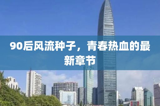 90后風(fēng)流種子，青春熱血的最新章節(jié)