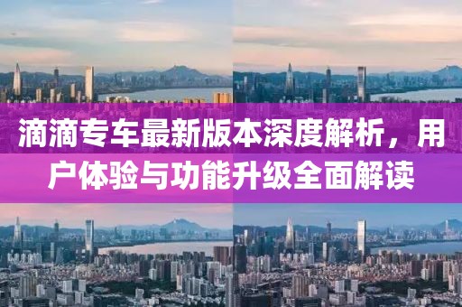 滴滴專車最新版本深度解析，用戶體驗與功能升級全面解讀