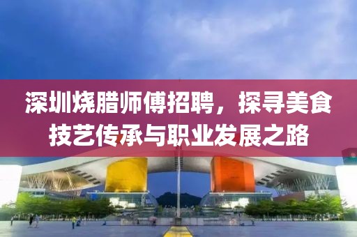 深圳燒臘師傅招聘，探尋美食技藝傳承與職業(yè)發(fā)展之路