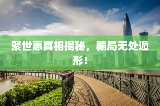 聚世惠真相揭秘，騙局無處遁形！