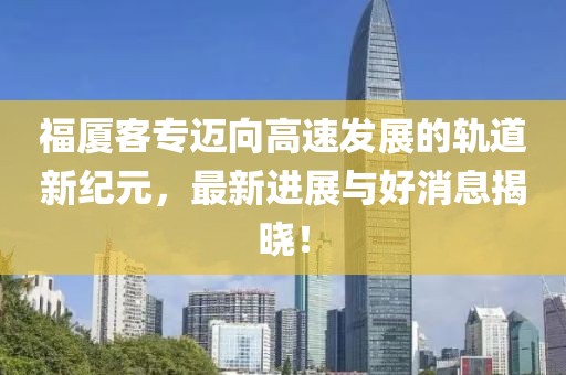 福廈客專邁向高速發(fā)展的軌道新紀(jì)元，最新進(jìn)展與好消息揭曉！
