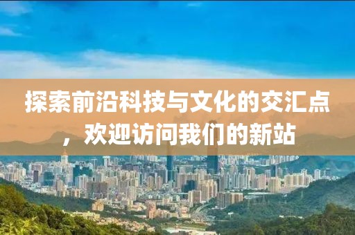 探索前沿科技與文化的交匯點(diǎn)，歡迎訪問我們的新站