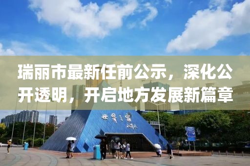 瑞麗市最新任前公示，深化公開透明，開啟地方發(fā)展新篇章