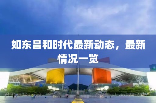 如東昌和時(shí)代最新動(dòng)態(tài)，最新情況一覽