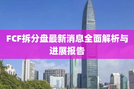 FCF拆分盤最新消息全面解析與進展報告
