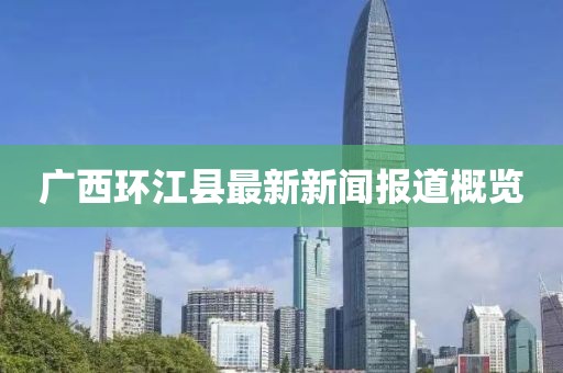 廣西環(huán)江縣最新新聞報(bào)道概覽