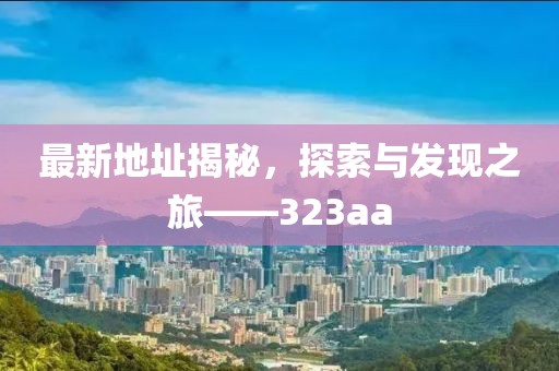 最新地址揭秘，探索與發(fā)現(xiàn)之旅——323aa