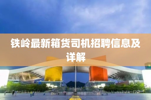 鐵嶺最新箱貨司機(jī)招聘信息及詳解
