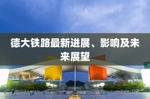 德大鐵路最新進展、影響及未來展望