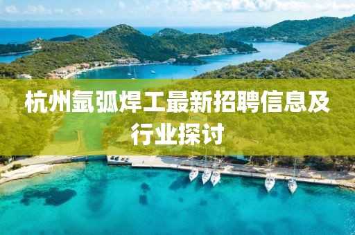 杭州氬弧焊工最新招聘信息及行業(yè)探討