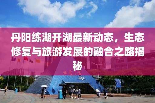 丹陽練湖開湖最新動(dòng)態(tài)，生態(tài)修復(fù)與旅游發(fā)展的融合之路揭秘