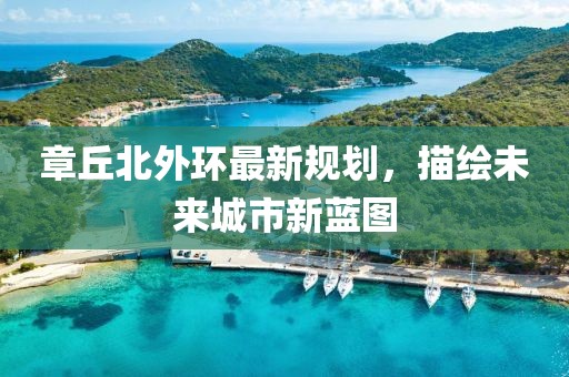 章丘北外環(huán)最新規(guī)劃，描繪未來城市新藍圖