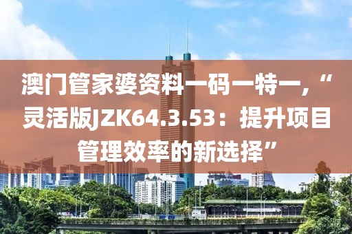 澳門管家婆資料一碼一特一,“靈活版JZK64.3.53：提升項(xiàng)目管理效率的新選擇”