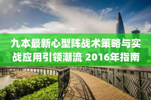 九本最新心型陣戰(zhàn)術(shù)策略與實戰(zhàn)應(yīng)用引領(lǐng)潮流 2016年指南