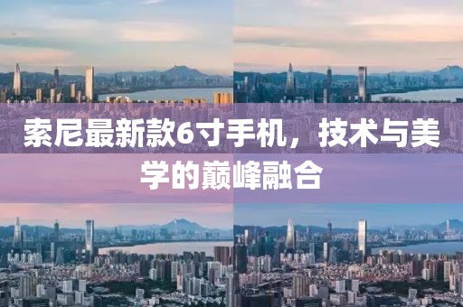 索尼最新款6寸手機，技術與美學的巔峰融合