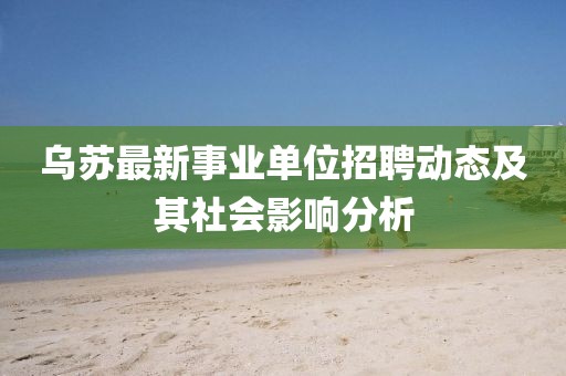 烏蘇最新事業(yè)單位招聘動(dòng)態(tài)及其社會(huì)影響分析