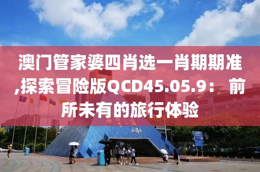澳門管家婆四肖選一肖期期準(zhǔn),探索冒險(xiǎn)版QCD45.05.9： 前所未有的旅行體驗(yàn)