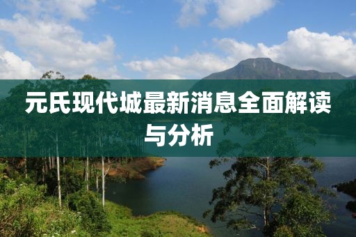 元氏現(xiàn)代城最新消息全面解讀與分析