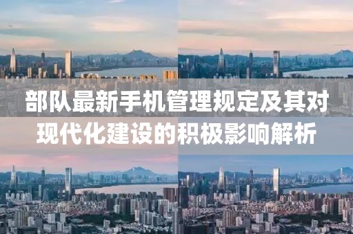 部隊最新手機(jī)管理規(guī)定及其對現(xiàn)代化建設(shè)的積極影響解析