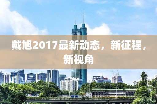 戴旭2017最新動態(tài)，新征程，新視角