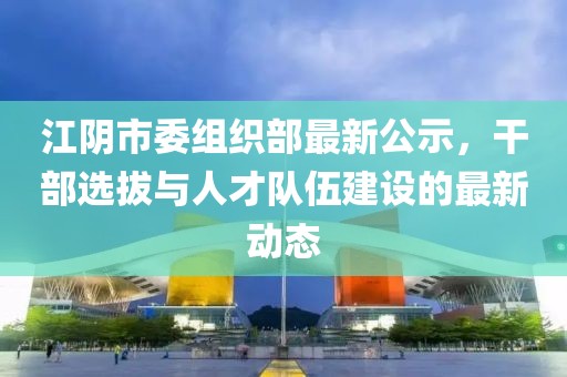 江陰市委組織部最新公示，干部選拔與人才隊(duì)伍建設(shè)的最新動(dòng)態(tài)