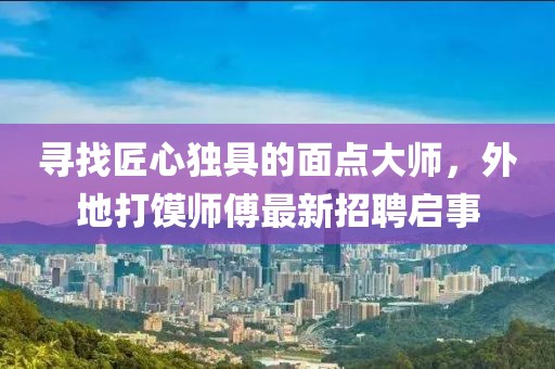 尋找匠心獨(dú)具的面點(diǎn)大師，外地打饃師傅最新招聘啟事