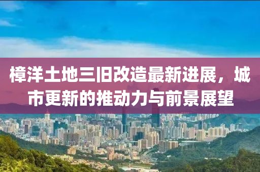 樟洋土地三舊改造最新進展，城市更新的推動力與前景展望