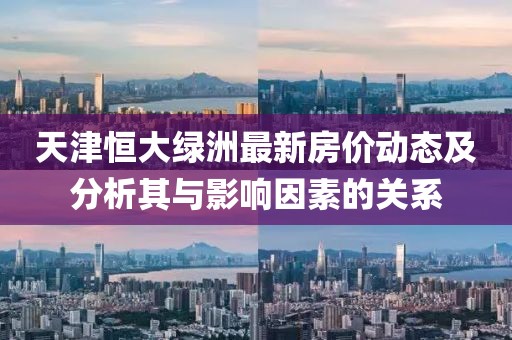 天津恒大綠洲最新房價(jià)動(dòng)態(tài)及分析其與影響因素的關(guān)系