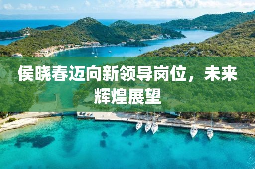 侯曉春邁向新領(lǐng)導(dǎo)崗位，未來輝煌展望