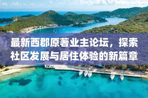 最新西郡原著業(yè)主論壇，探索社區(qū)發(fā)展與居住體驗的新篇章
