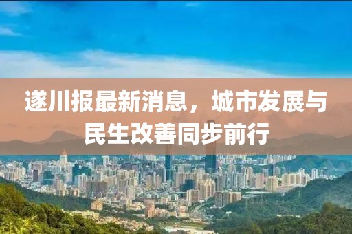 遂川報(bào)最新消息，城市發(fā)展與民生改善同步前行