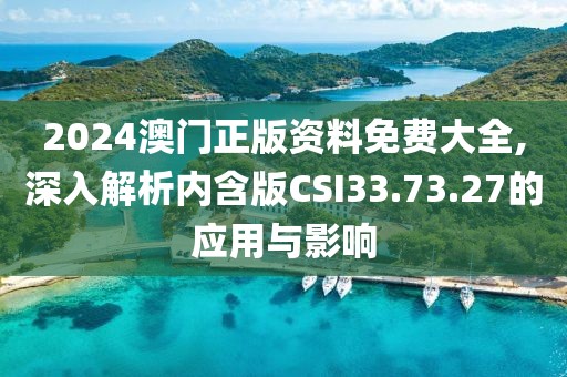 2024澳門正版資料免費大全,深入解析內(nèi)含版CSI33.73.27的應(yīng)用與影響