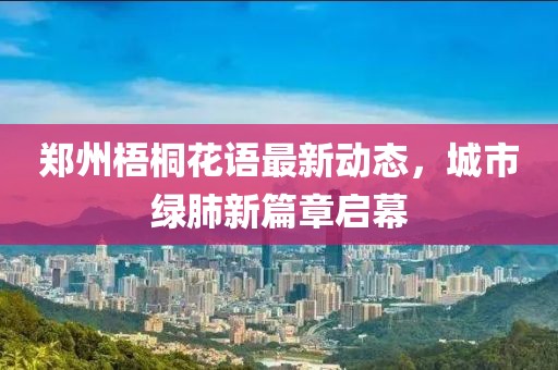 鄭州梧桐花語最新動態(tài)，城市綠肺新篇章啟幕