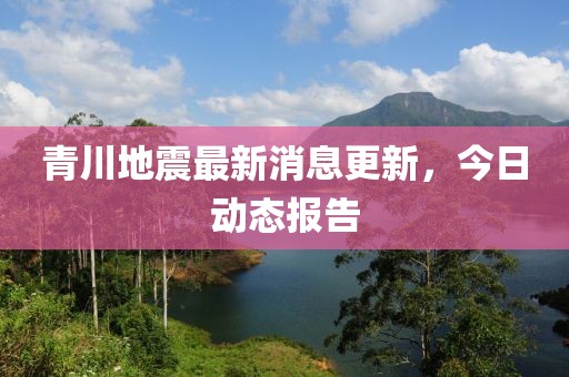 青川地震最新消息更新，今日動(dòng)態(tài)報(bào)告