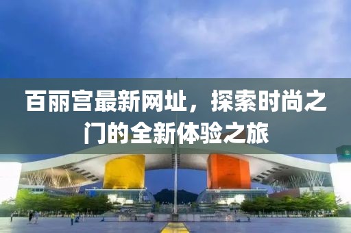 百麗宮最新網(wǎng)址，探索時尚之門的全新體驗之旅