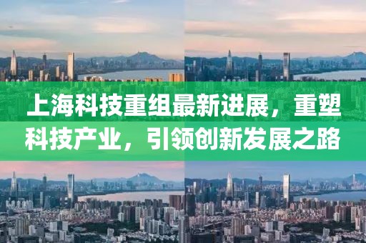 上海科技重組最新進(jìn)展，重塑科技產(chǎn)業(yè)，引領(lǐng)創(chuàng)新發(fā)展之路