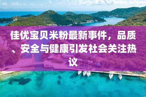 佳優(yōu)寶貝米粉最新事件，品質、安全與健康引發(fā)社會關注熱議