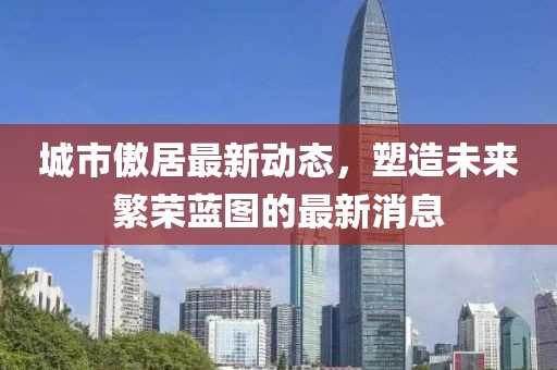 城市傲居最新動(dòng)態(tài)，塑造未來繁榮藍(lán)圖的最新消息