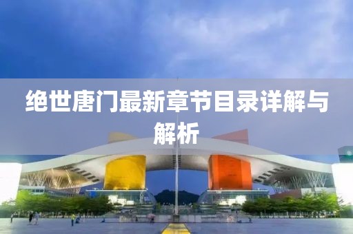 絕世唐門(mén)最新章節(jié)目錄詳解與解析