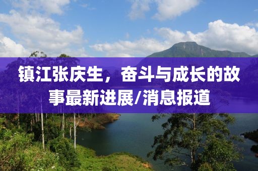 鎮(zhèn)江張慶生，奮斗與成長的故事最新進(jìn)展/消息報道