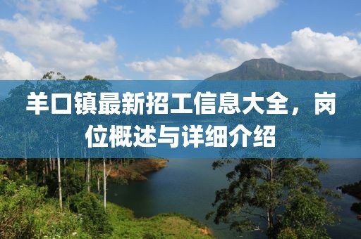 羊口鎮(zhèn)最新招工信息大全，崗位概述與詳細(xì)介紹